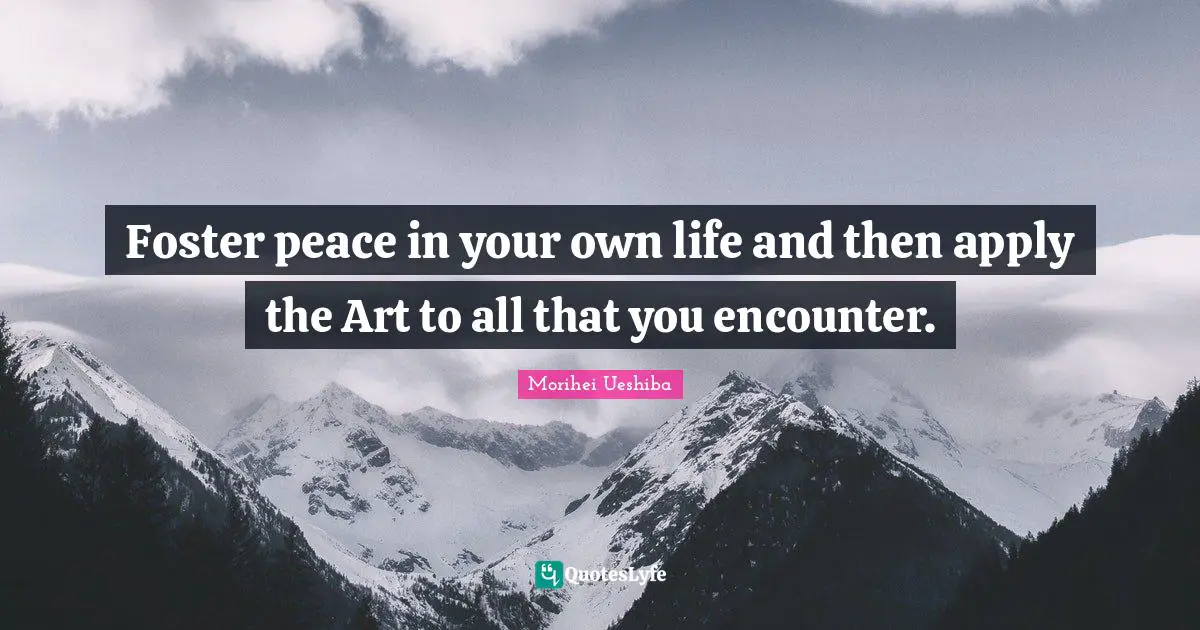 Foster peace in your own life and then apply the Art to all that you encounter.