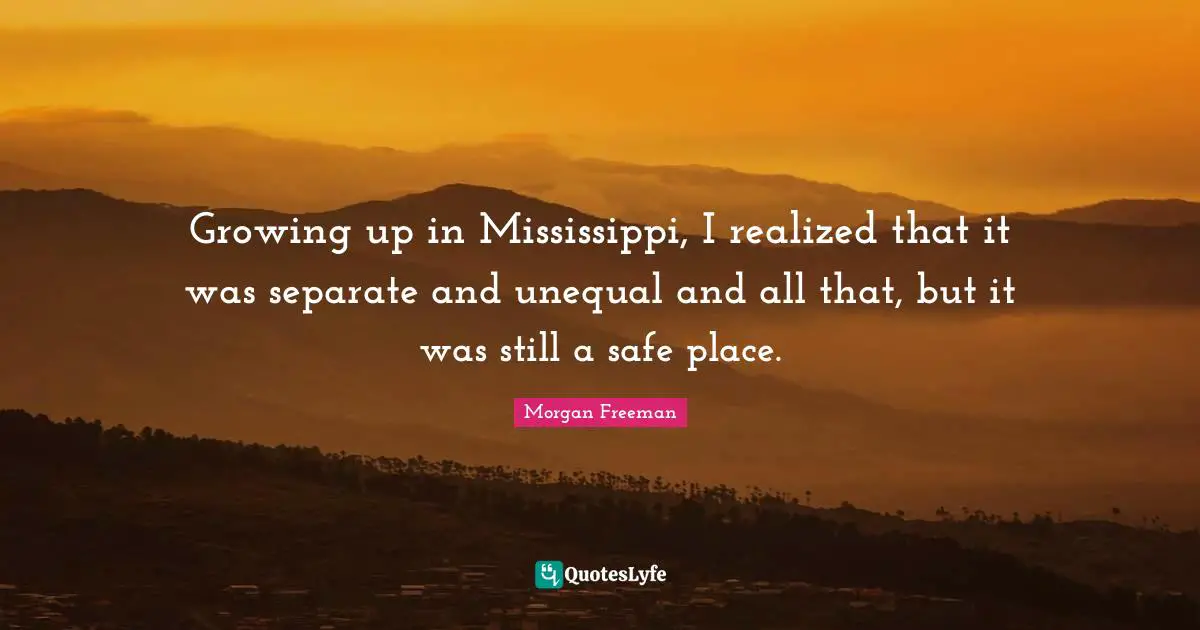 Growing up in Mississippi, I realized that it was separate and unequal and all that, but it was still a safe place.