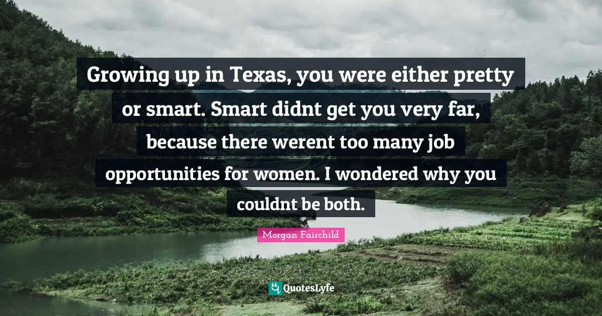 Growing up in Texas, you were either pretty or smart. Smart didnt get you very far, because there werent too many job opportunities for women. I wondered why you couldnt be both.