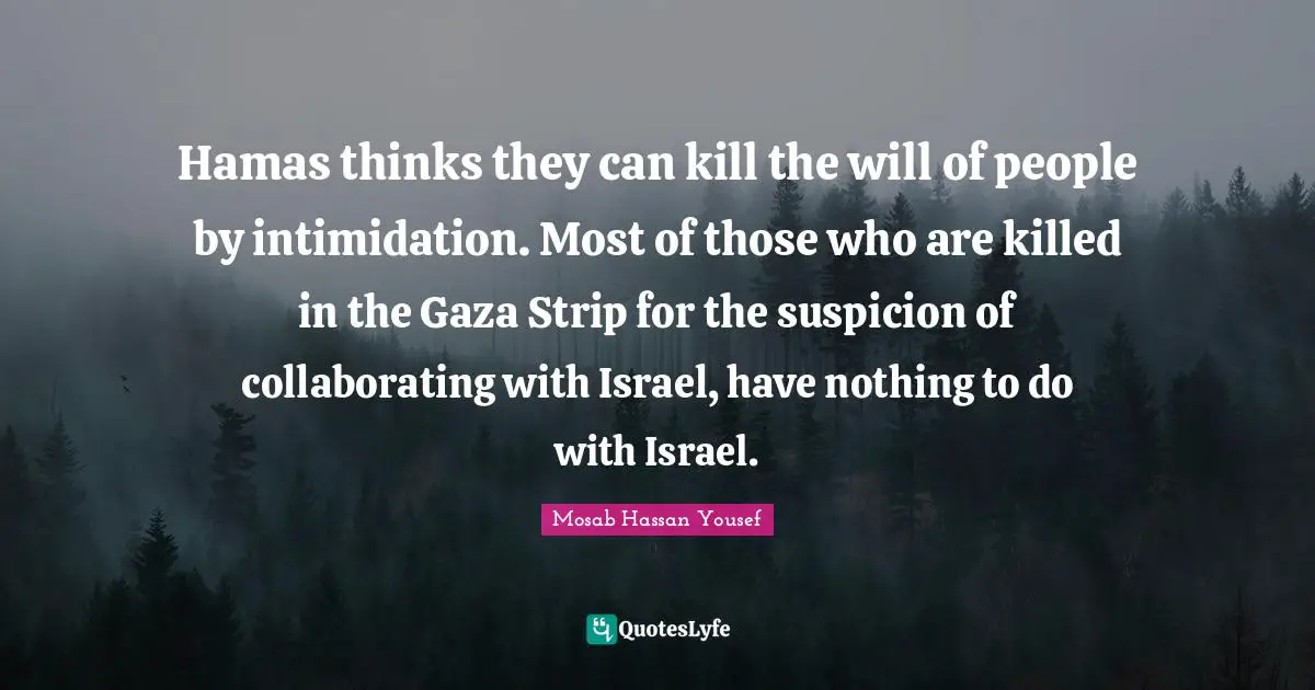 Gaza Strip Quotes: "Hamas thinks they can kill the will of people by intimidation. Most of those who are killed in the Gaza Strip for the suspicion of collaborating with Israel, have nothing to do with Israel."