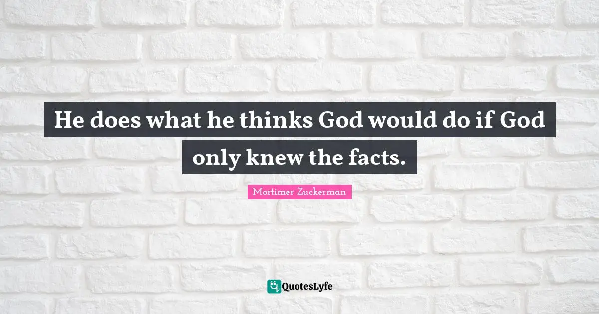 He does what he thinks God would do if God only knew the facts.