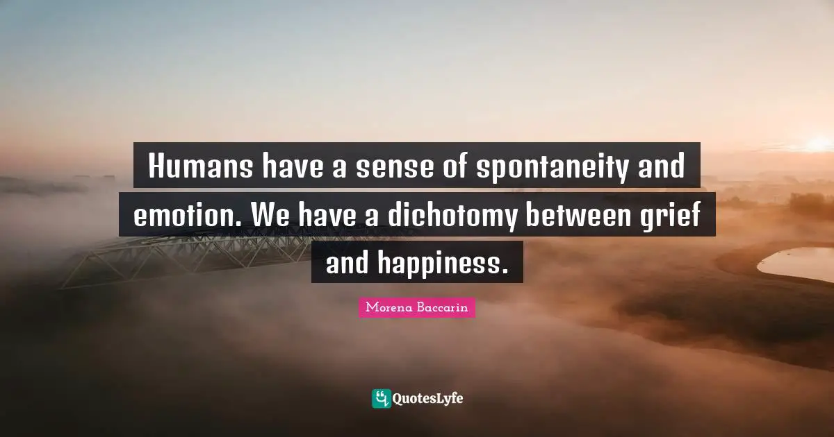 Spontaneity Quotes: "Humans have a sense of spontaneity and emotion. We have a dichotomy between grief and happiness."