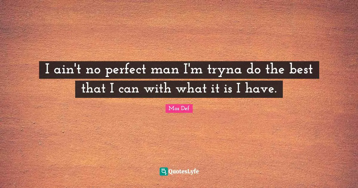 I ain't no perfect man I'm tryna do the best that I can with what it is I have.