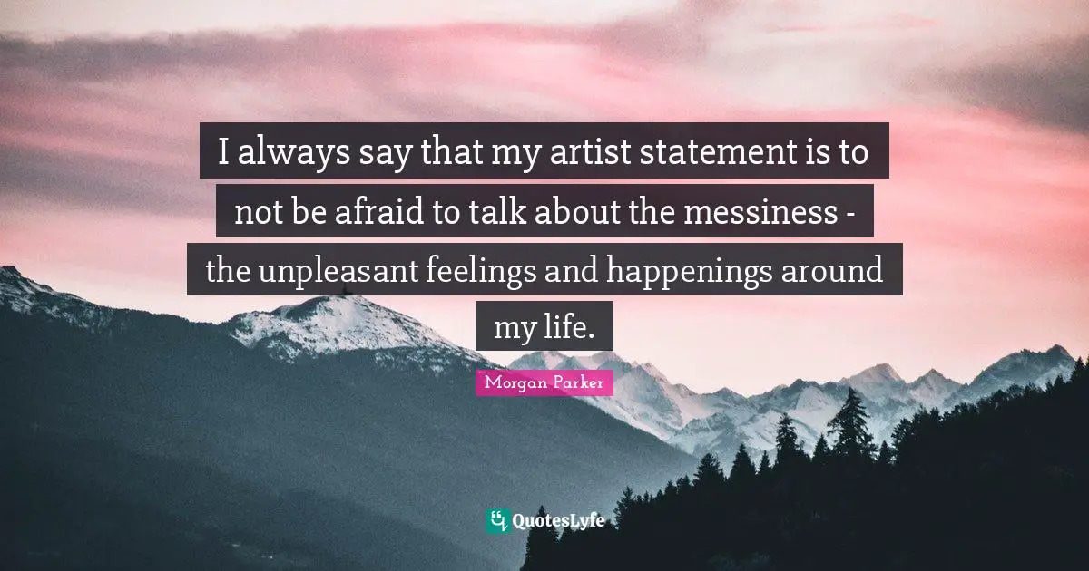 I always say that my artist statement is to not be afraid to talk about the messiness - the unpleasant feelings and happenings around my life.