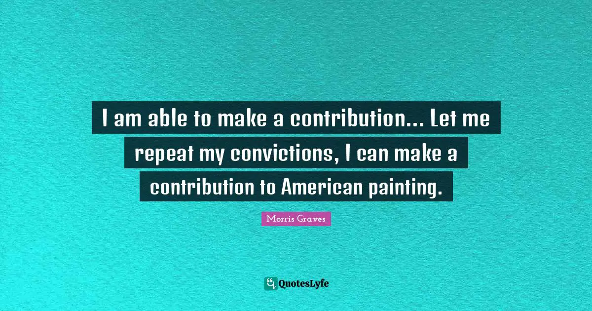 I am able to make a contribution... Let me repeat my convictions, I can make a contribution to American painting.