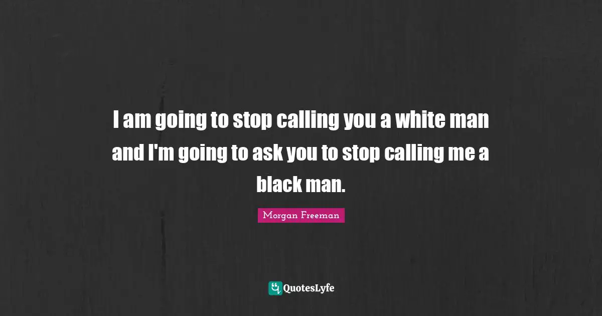 I am going to stop calling you a white man and I'm going to ask you to stop calling me a black man.