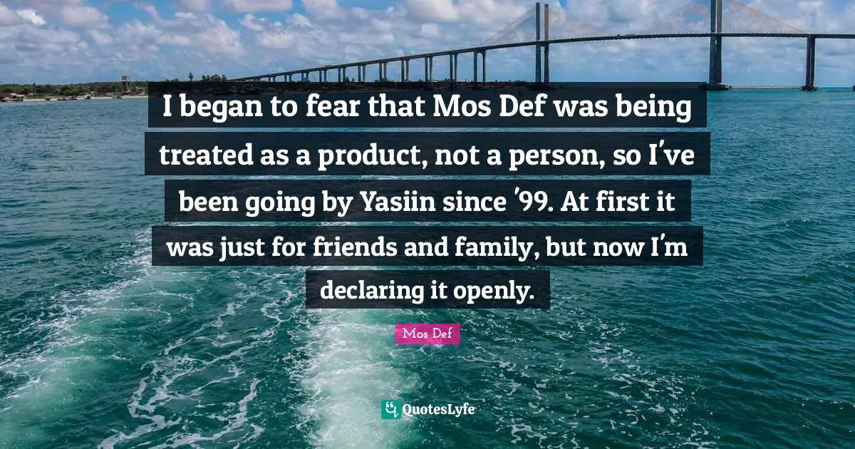 I began to fear that Mos Def was being treated as a product, not a person, so I've been going by Yasiin since '99. At first it was just for friends and family, but now I'm declaring it openly.