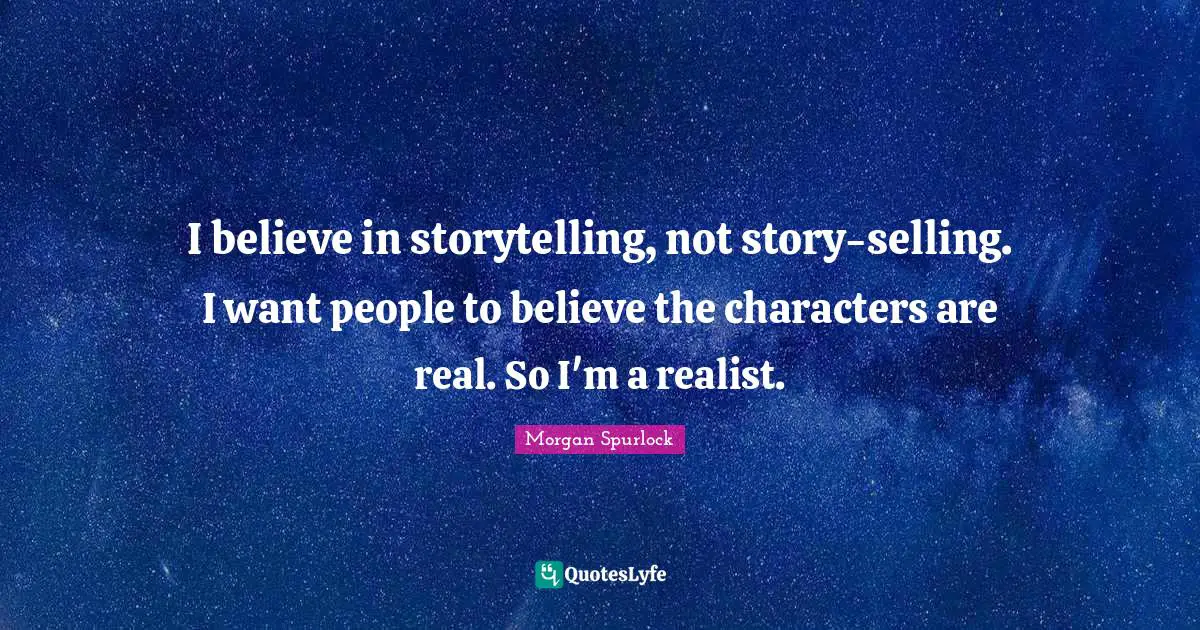 I believe in storytelling, not story-selling. I want people to believe the characters are real. So I'm a realist.