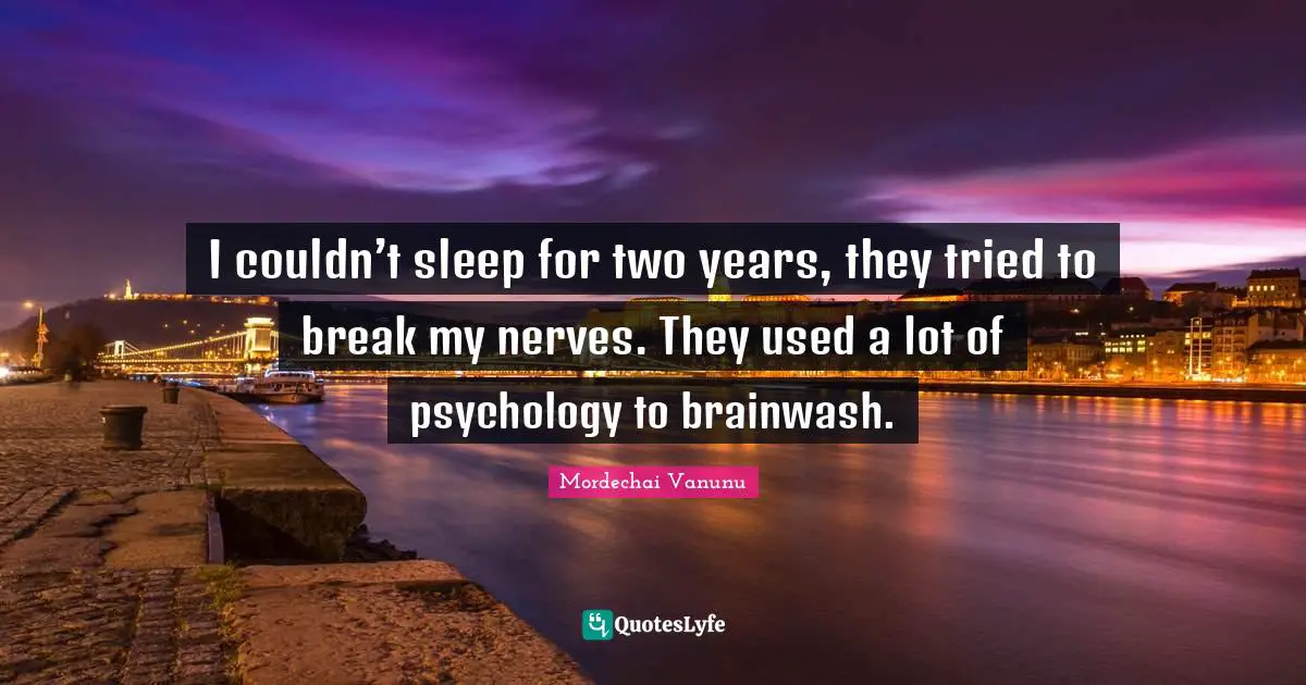 I couldn’t sleep for two years, they tried to break my nerves. They used a lot of psychology to brainwash.