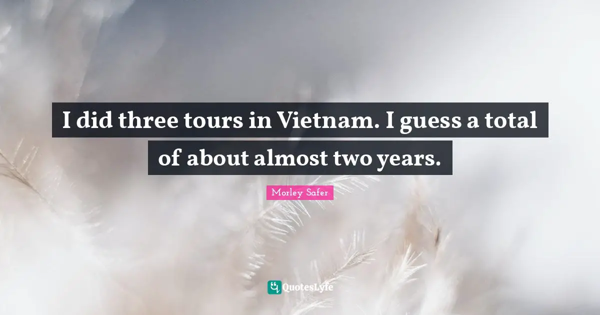 Morley Safer Quotes: "I did three tours in Vietnam. I guess a total of about almost two years."