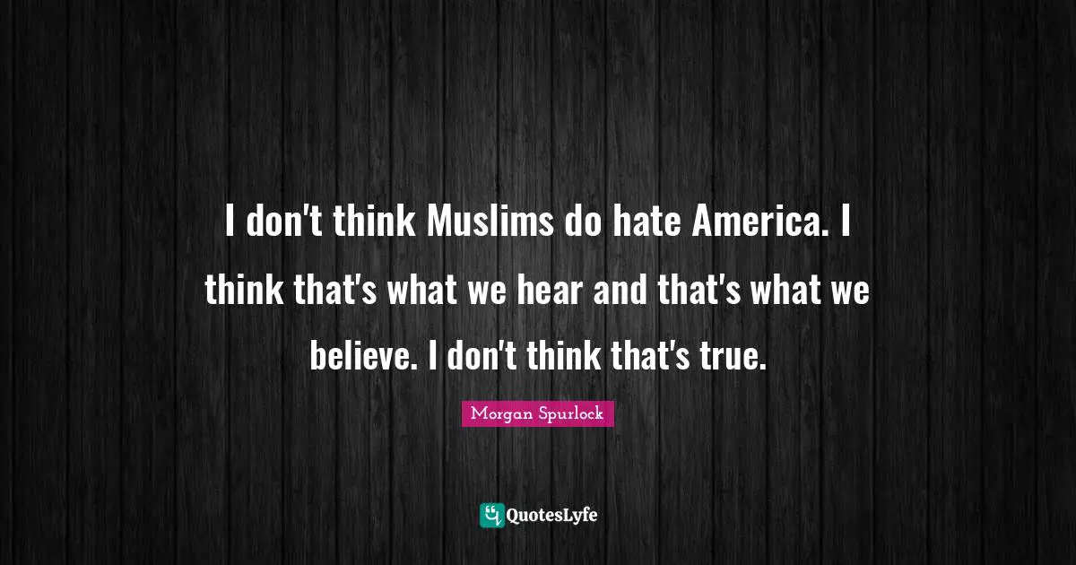 I don't think Muslims do hate America. I think that's what we hear and that's what we believe. I don't think that's true.