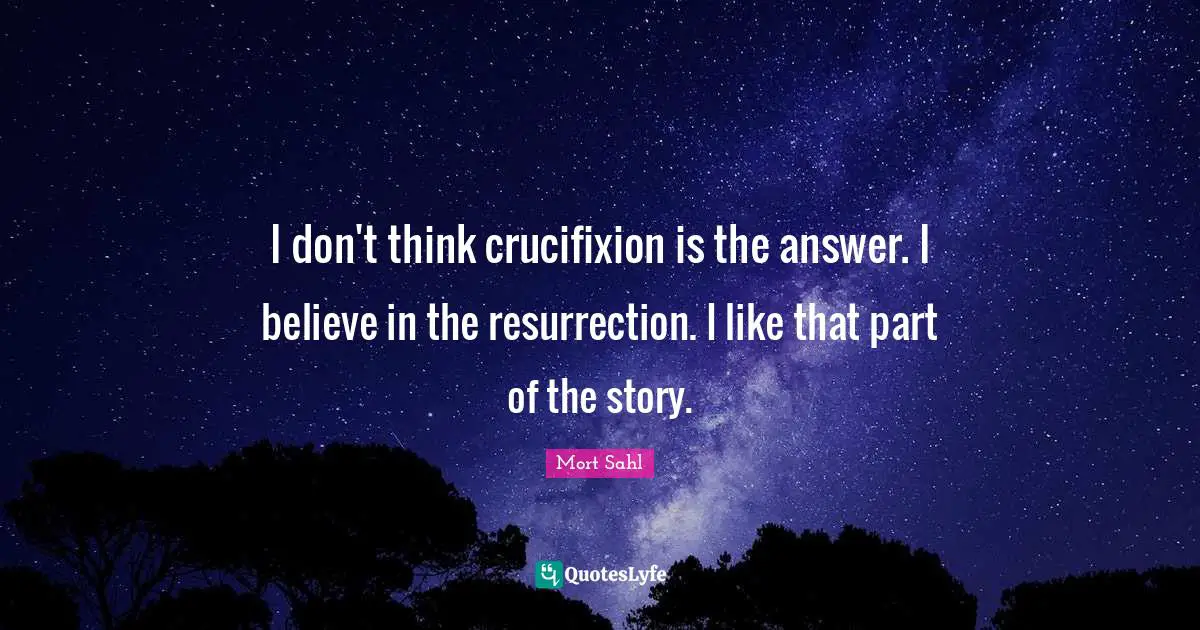 I don't think crucifixion is the answer. I believe in the resurrection. I like that part of the story.