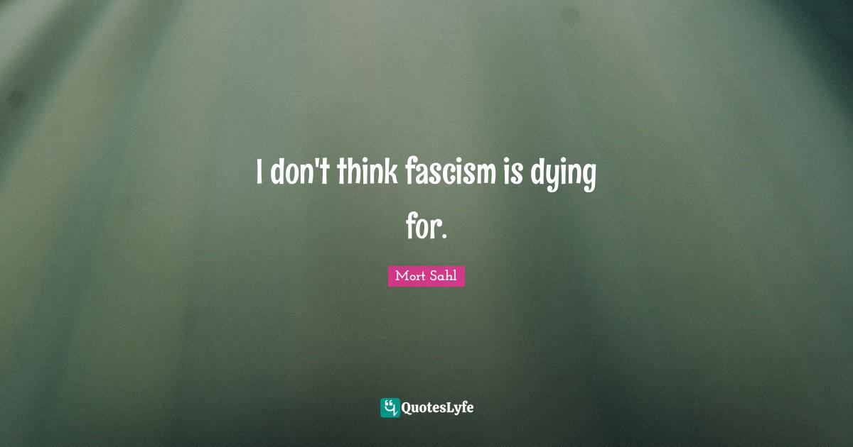I don't think fascism is dying for.