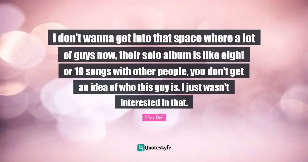 Mos Def Quotes: "I don't wanna get into that space where a lot of guys now, their solo album is like eight or 10 songs with other people, you don't get an idea of who this guy is. I just wasn't interested in that."