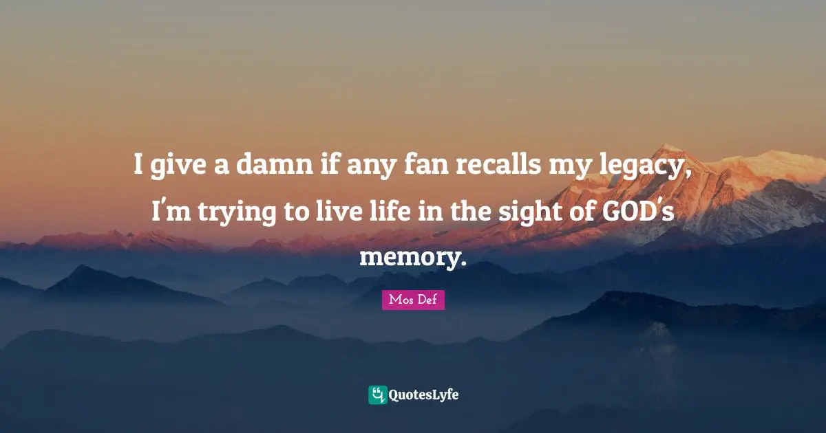 I give a damn if any fan recalls my legacy, I'm trying to live life in the sight of GOD's memory.