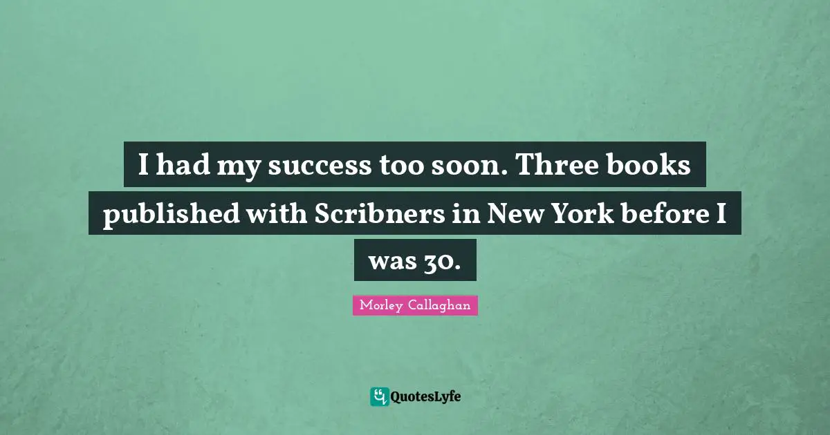 Morley Callaghan Quotes: "I had my success too soon. Three books published with Scribners in New York before I was 30."