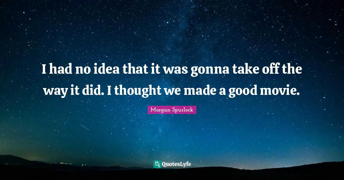 I had no idea that it was gonna take off the way it did. I thought we made a good movie.