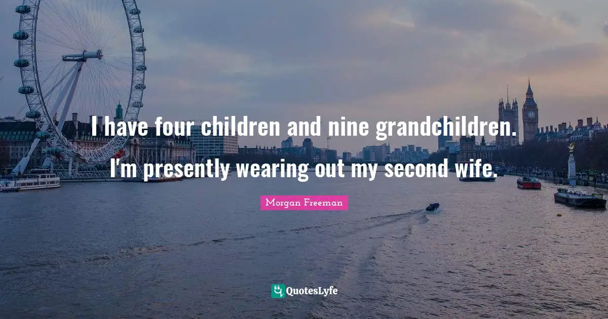 I have four children and nine grandchildren. I'm presently wearing out my second wife.