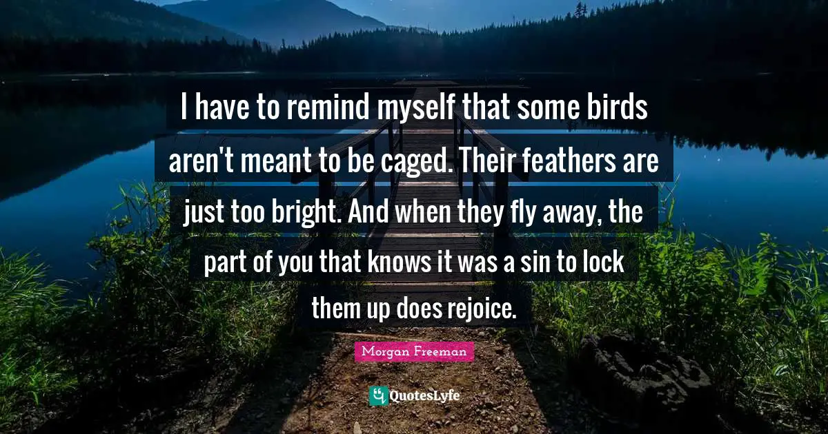 J.P. Morgan Quotes: "I have to remind myself that some birds aren't meant to be caged. Their feathers are just too bright. And when they fly away, the part of you that knows it was a sin to lock them up does rejoice."
