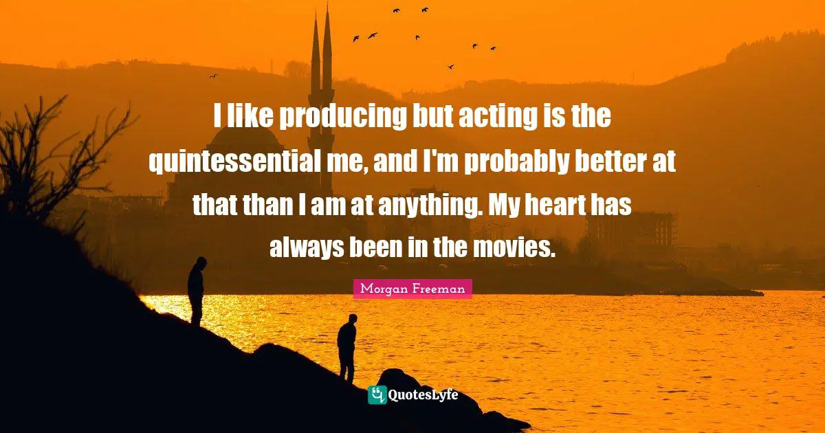 I like producing but acting is the quintessential me, and I'm probably better at that than I am at anything. My heart has always been in the movies.