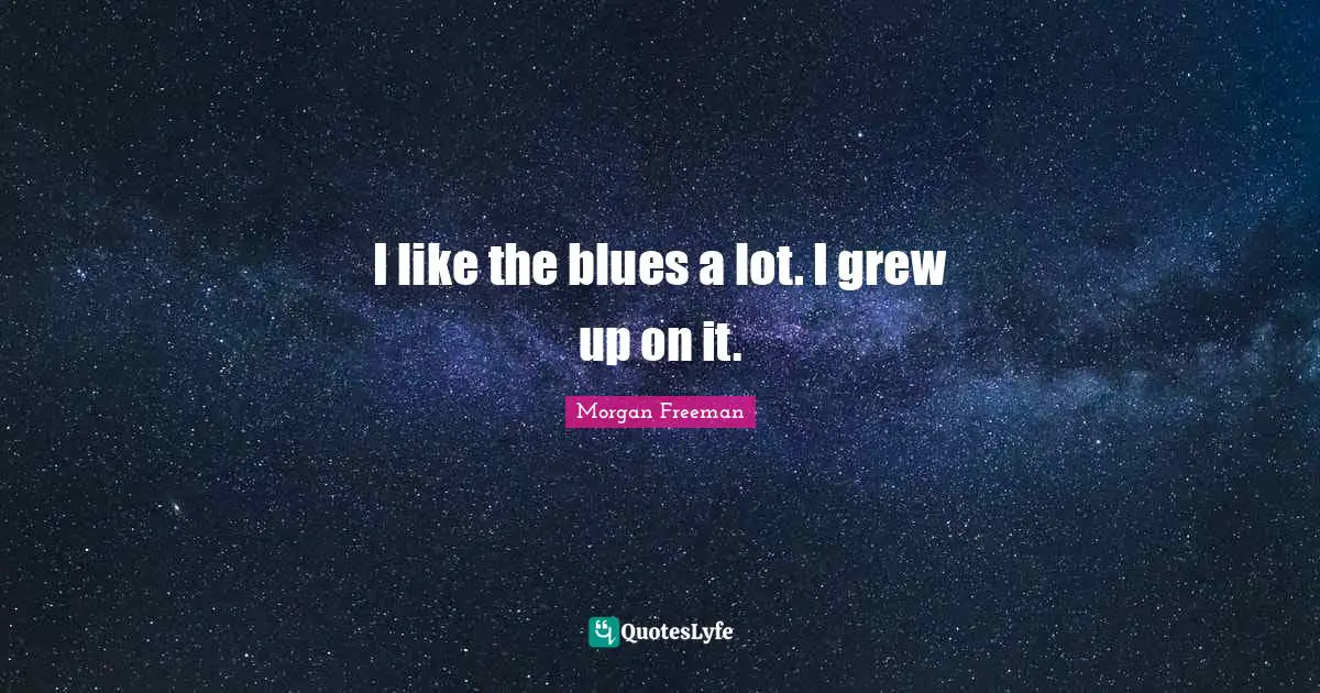 I like the blues a lot. I grew up on it.