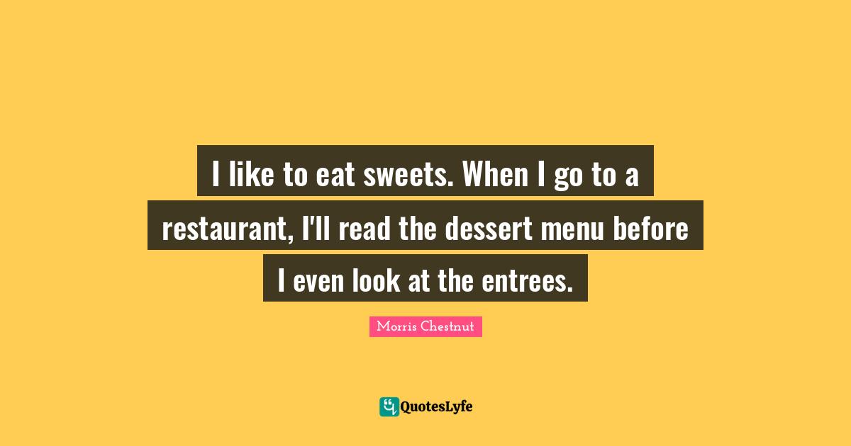 I like to eat sweets. When I go to a restaurant, I'll read the dessert menu before I even look at the entrees.