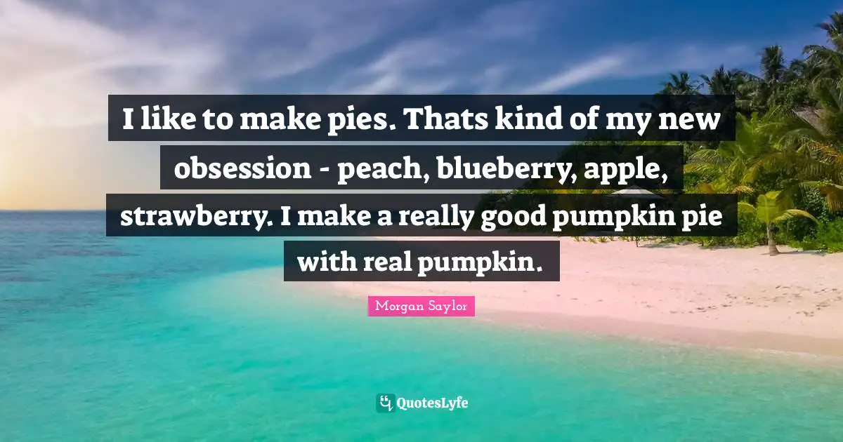 I like to make pies. Thats kind of my new obsession - peach, blueberry, apple, strawberry. I make a really good pumpkin pie with real pumpkin.