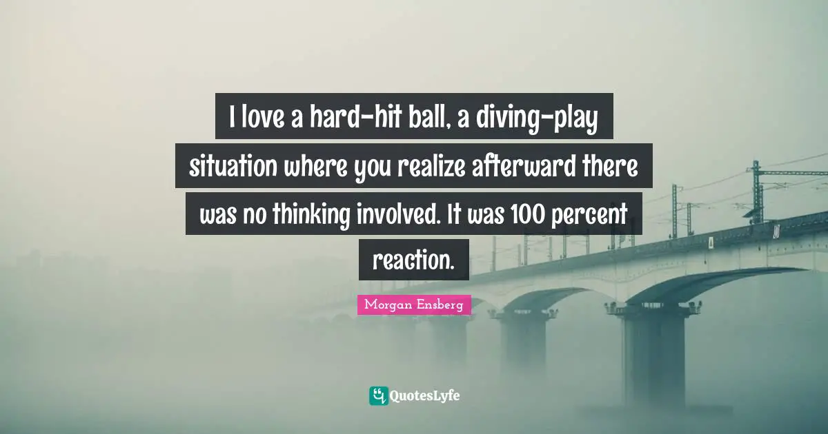 I love a hard-hit ball, a diving-play situation where you realize afterward there was no thinking involved. It was 100 percent reaction.
