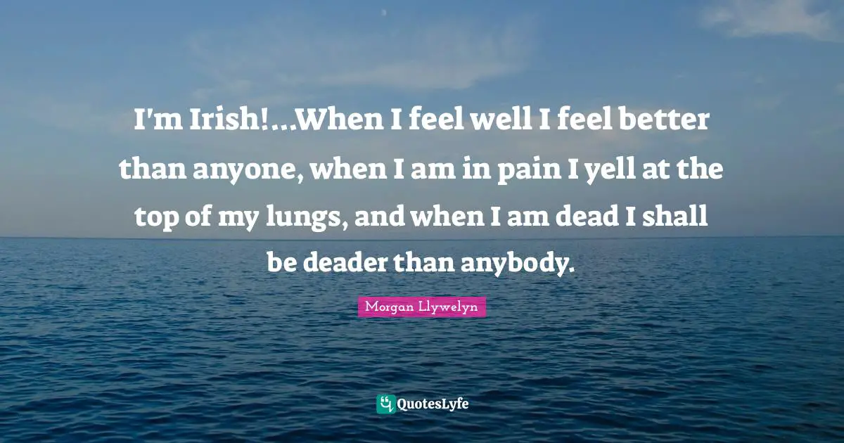 I'm Irish!...When I feel well I feel better than anyone, when I am in pain I yell at the top of my lungs, and when I am dead I shall be deader than anybody.