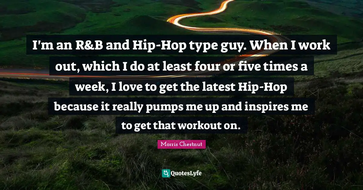 I'm an R&B and Hip-Hop type guy. When I work out, which I do at least four or five times a week, I love to get the latest Hip-Hop because it really pumps me up and inspires me to get that workout on.