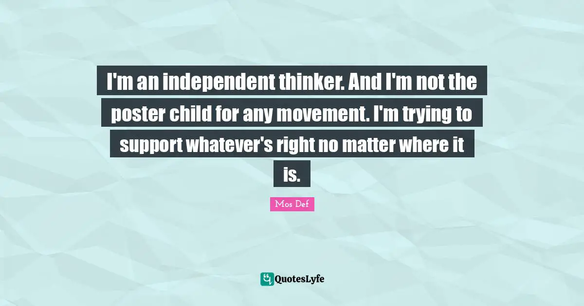 I'm an independent thinker. And I'm not the poster child for any movement. I'm trying to support whatever's right no matter where it is.