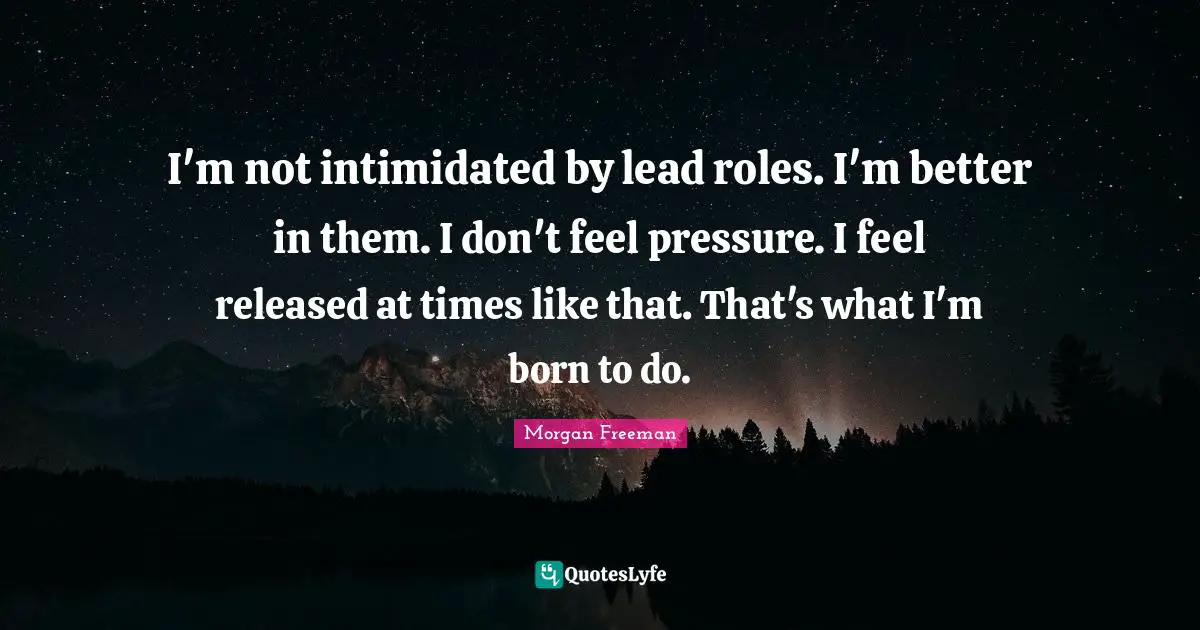 I'm not intimidated by lead roles. I'm better in them. I don't feel pressure. I feel released at times like that. That's what I'm born to do.