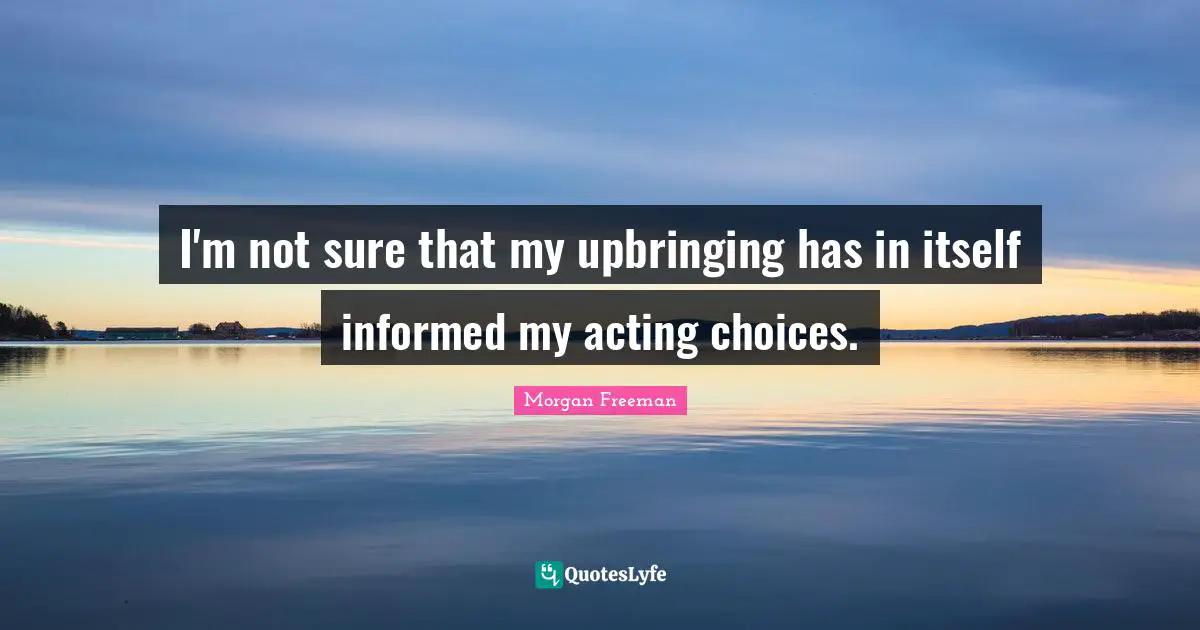 I'm not sure that my upbringing has in itself informed my acting choices.