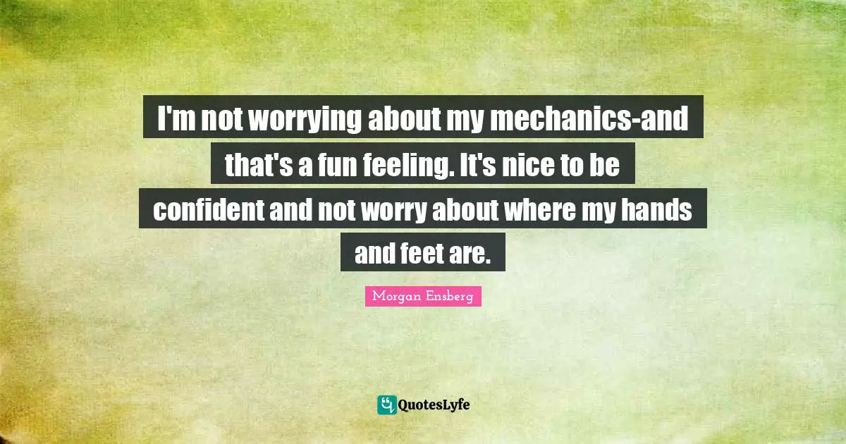 I'm not worrying about my mechanics-and that's a fun feeling. It's nice to be confident and not worry about where my hands and feet are.