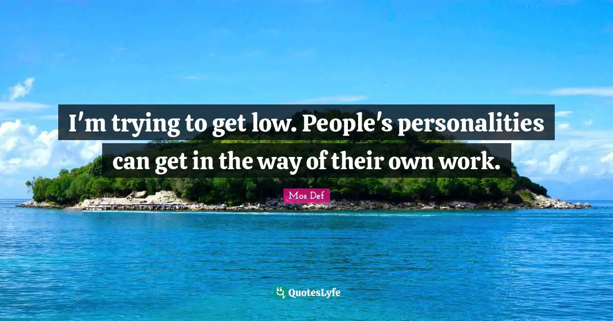 Get Low Quotes: "I'm trying to get low. People's personalities can get in the way of their own work."