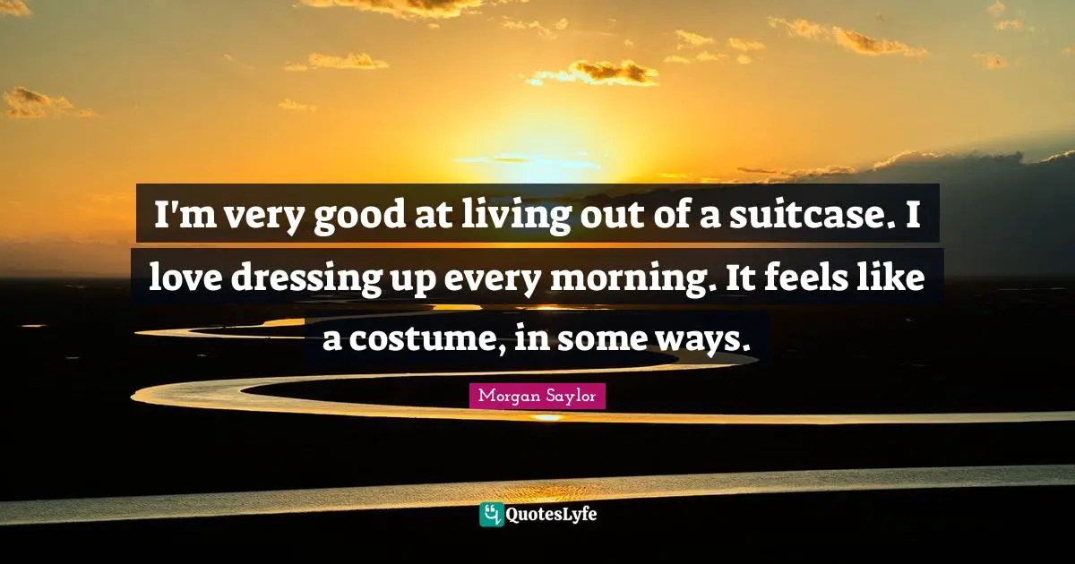 I'm very good at living out of a suitcase. I love dressing up every morning. It feels like a costume, in some ways.