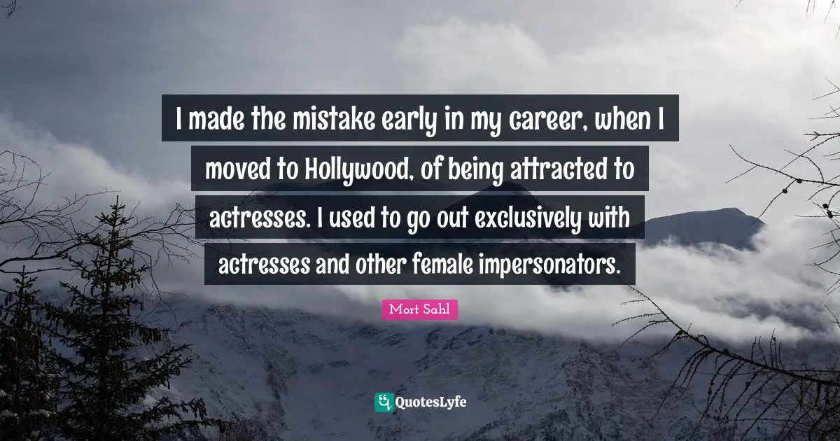 I made the mistake early in my career, when I moved to Hollywood, of being attracted to actresses. I used to go out exclusively with actresses and other female impersonators.