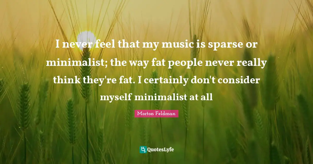 I never feel that my music is sparse or minimalist; the way fat people never really think they're fat. I certainly don't consider myself minimalist at all