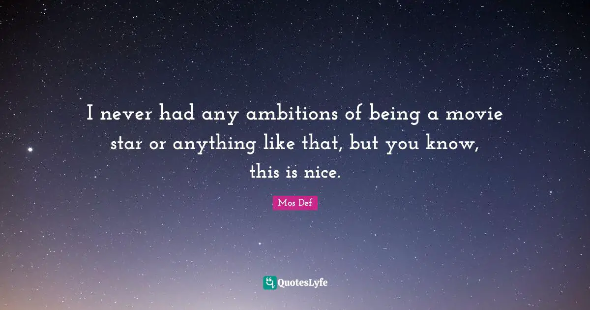 I never had any ambitions of being a movie star or anything like that, but you know, this is nice.