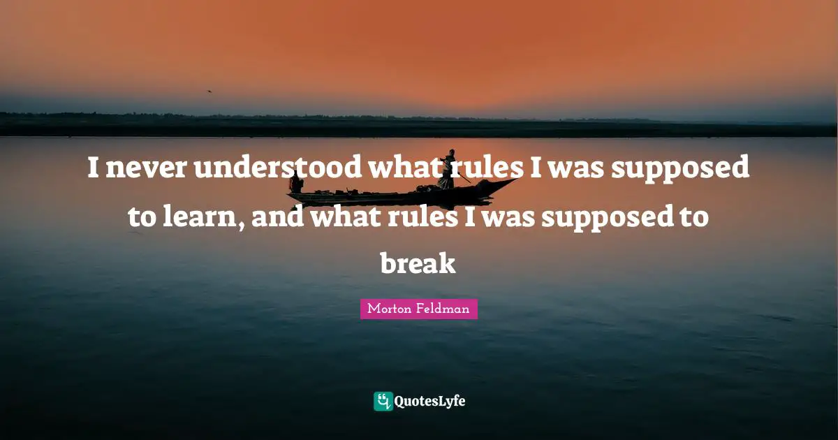 I never understood what rules I was supposed to learn, and what rules I was supposed to break
