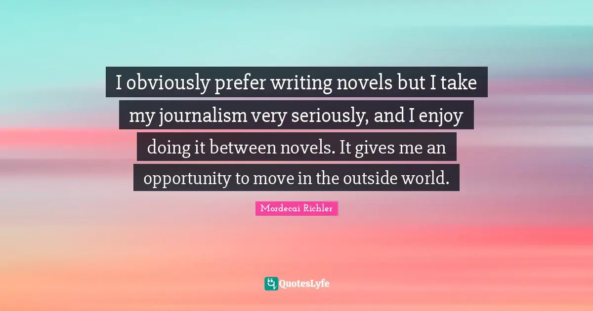 I obviously prefer writing novels but I take my journalism very seriously, and I enjoy doing it between novels. It gives me an opportunity to move in the outside world.