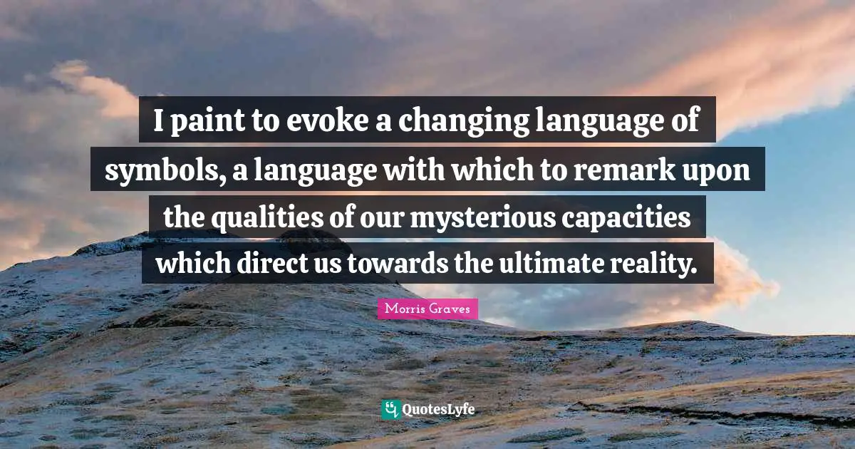 I paint to evoke a changing language of symbols, a language with which to remark upon the qualities of our mysterious capacities which direct us towards the ultimate reality.