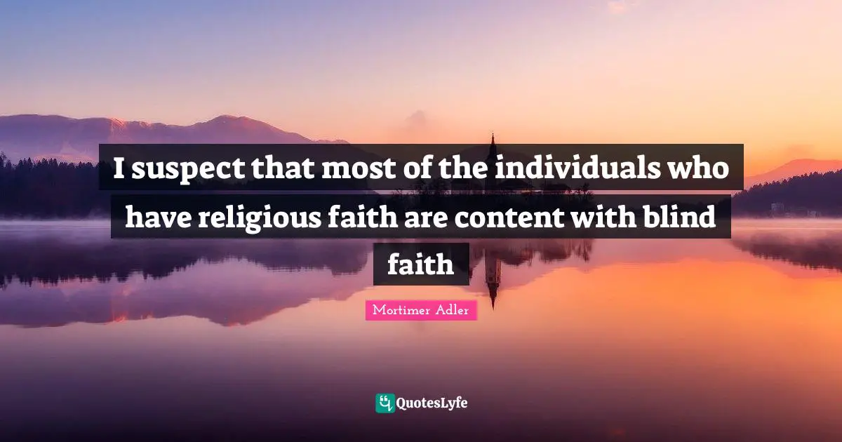 Mortimer Adler Quotes: "I suspect that most of the individuals who have religious faith are content with blind faith"