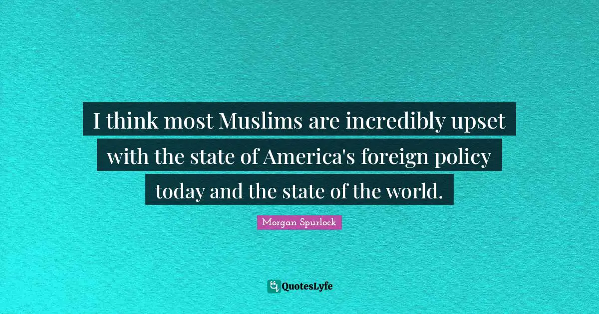 I think most Muslims are incredibly upset with the state of America's foreign policy today and the state of the world.