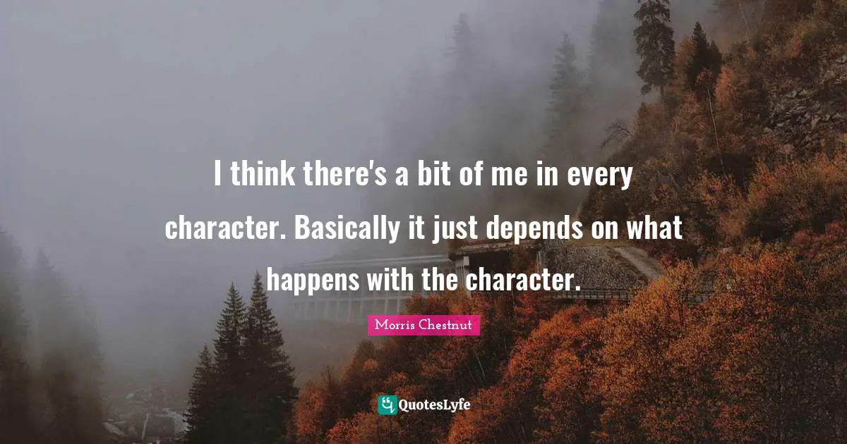 I think there's a bit of me in every character. Basically it just depends on what happens with the character.
