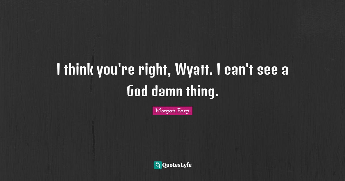 I think you're right, Wyatt. I can't see a God damn thing.