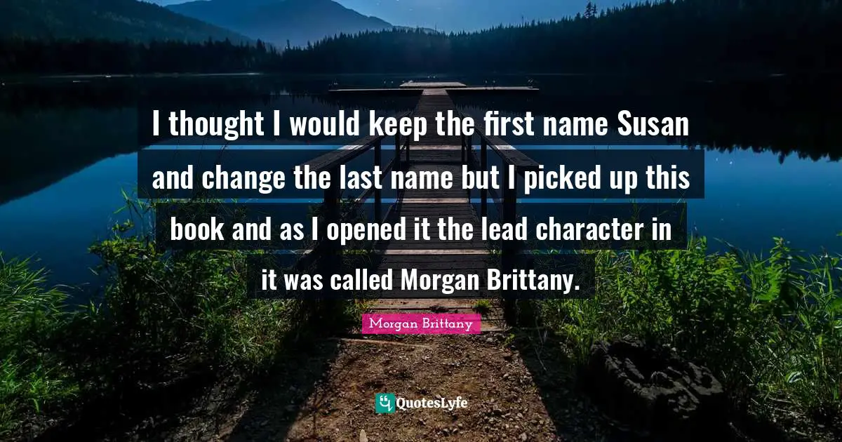 I thought I would keep the first name Susan and change the last name but I picked up this book and as I opened it the lead character in it was called Morgan Brittany.