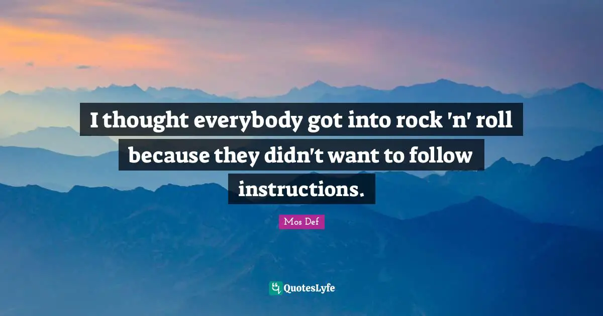 I thought everybody got into rock 'n' roll because they didn't want to follow instructions.