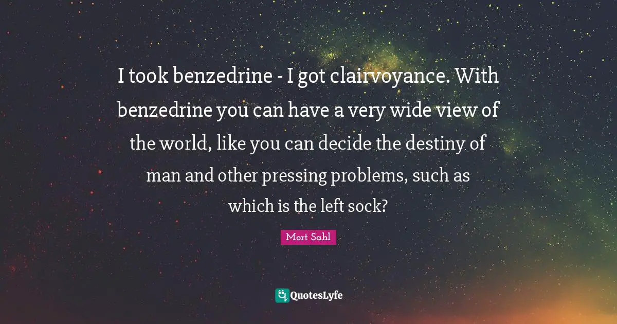 I took benzedrine - I got clairvoyance. With benzedrine you can have a very wide view of the world, like you can decide the destiny of man and other pressing problems, such as which is the left sock?