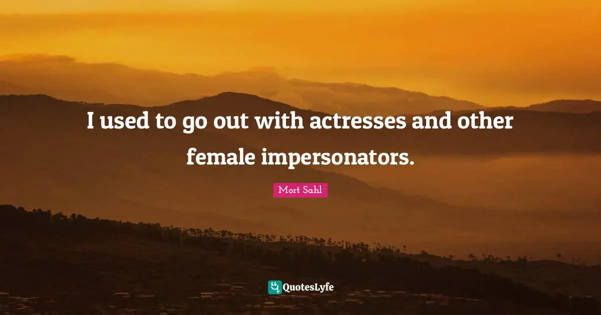I used to go out with actresses and other female impersonators.